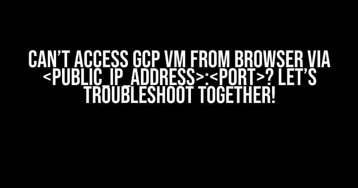 Can’t access GCP VM from browser via :? Let’s troubleshoot together!