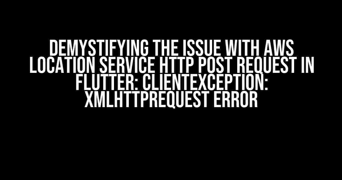 Demystifying the Issue with AWS Location Service HTTP POST Request in Flutter: ClientException: XMLHttpRequest error