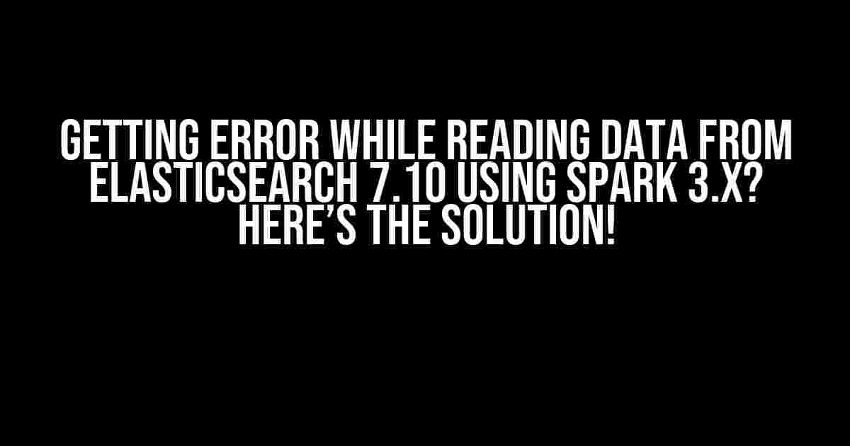 Getting Error While Reading Data from Elasticsearch 7.10 using Spark 3.x? Here’s the Solution!