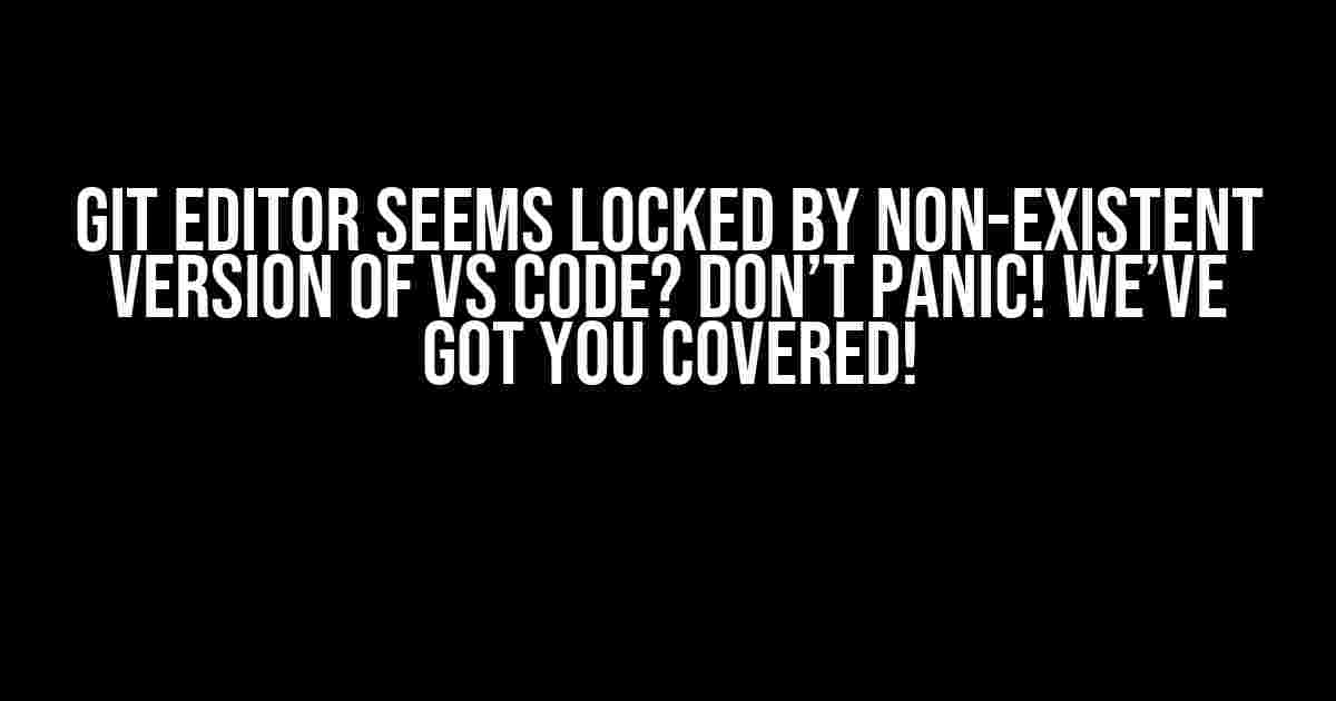 Git Editor Seems Locked by Non-Existent Version of VS Code? Don’t Panic! We’ve Got You Covered!