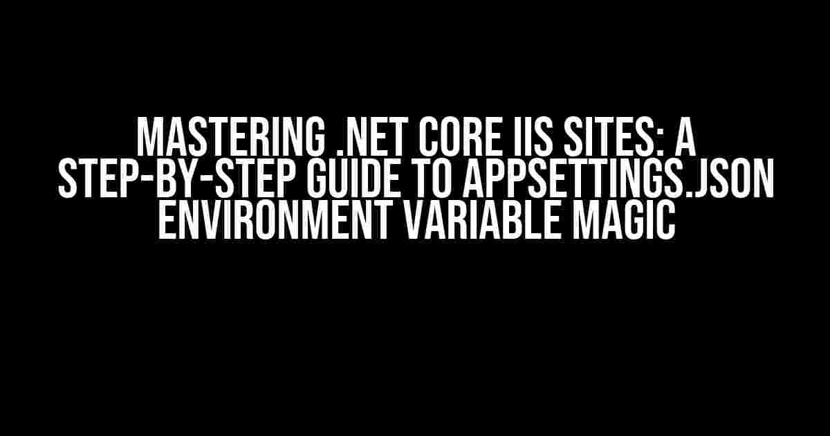 Mastering .NET Core IIS Sites: A Step-by-Step Guide to Appsettings.json Environment Variable Magic