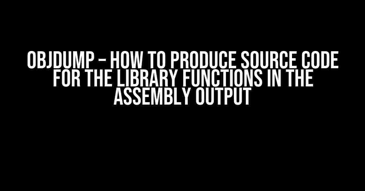 Objdump – How to Produce Source Code for the Library Functions in the Assembly Output