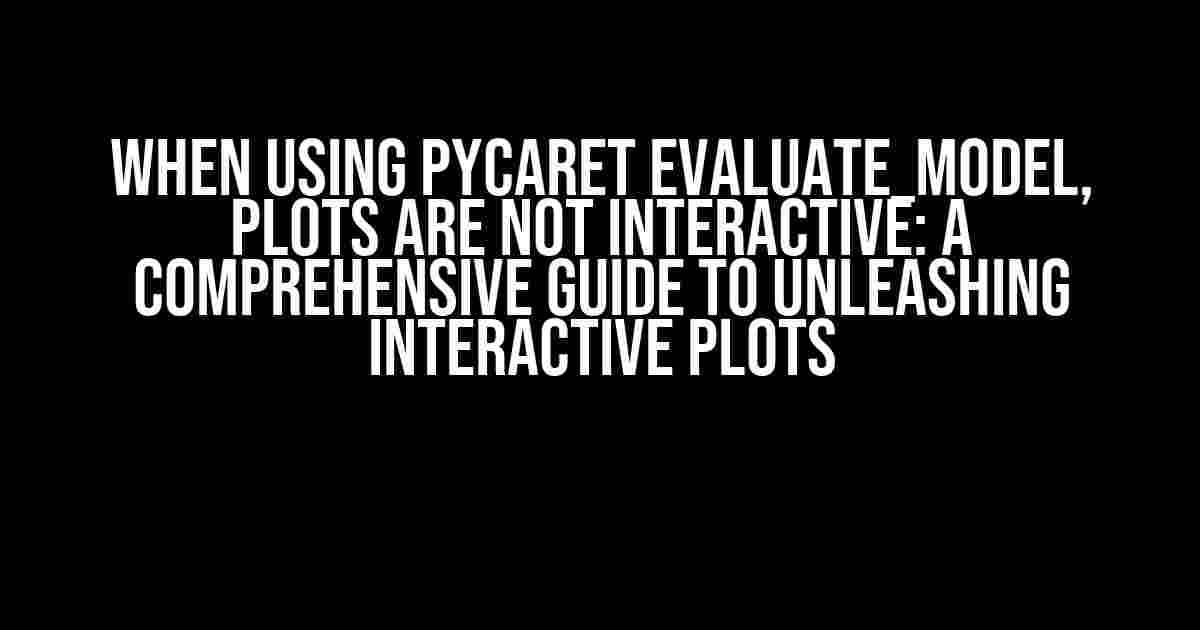 When using pycaret evaluate_model, plots are not interactive: A Comprehensive Guide to Unleashing Interactive Plots