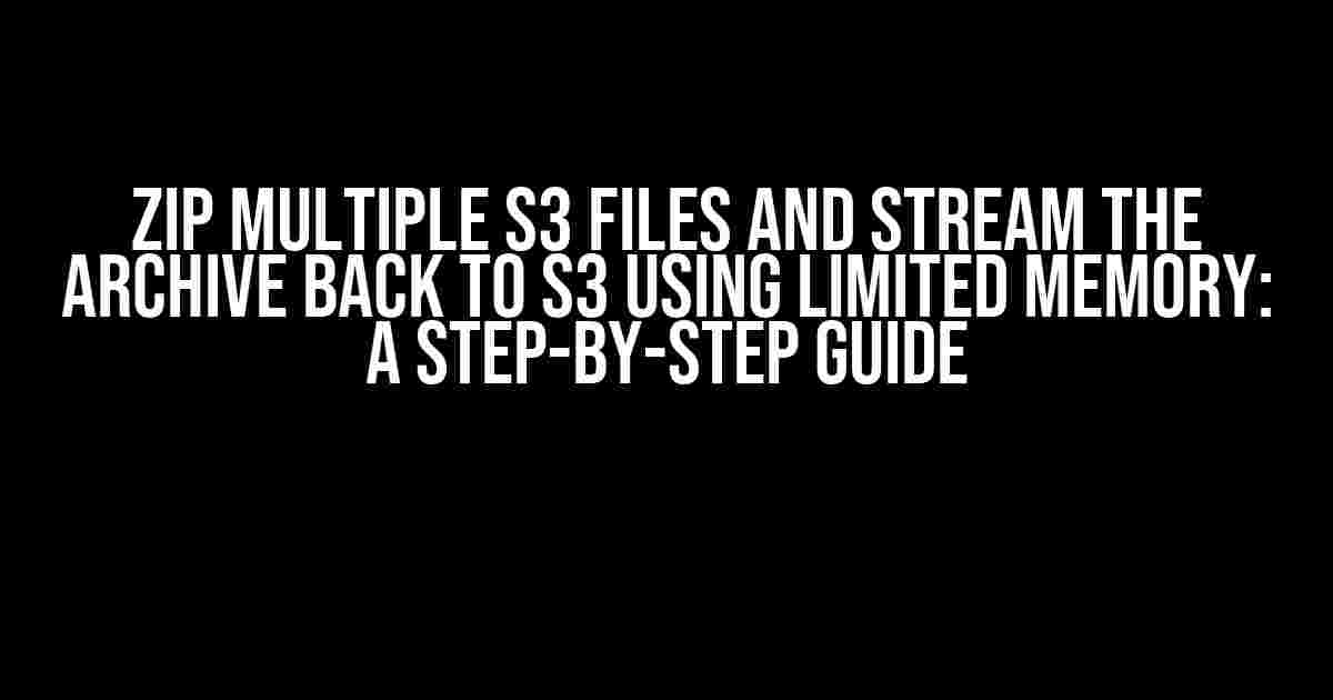 Zip multiple S3 files and stream the archive back to S3 using limited memory: A Step-by-Step Guide